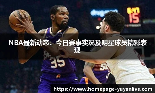 NBA最新动态：今日赛事实况及明星球员精彩表现