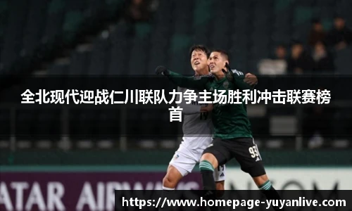 全北现代迎战仁川联队力争主场胜利冲击联赛榜首