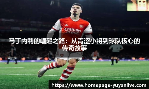 马丁内利的崛起之路：从青涩小将到球队核心的传奇故事