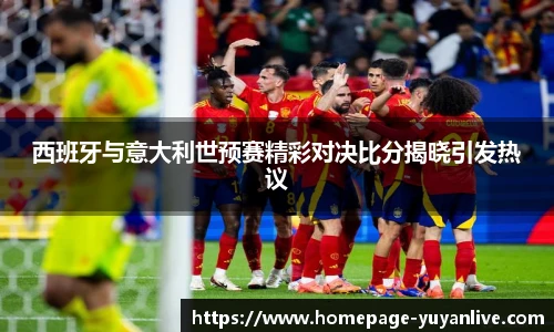 西班牙与意大利世预赛精彩对决比分揭晓引发热议