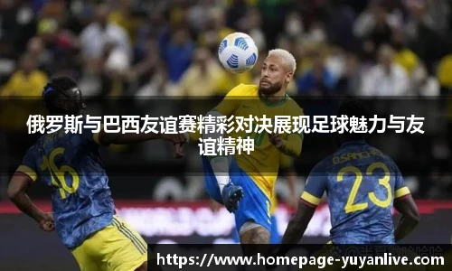 俄罗斯与巴西友谊赛精彩对决展现足球魅力与友谊精神