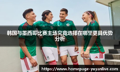 韩国与墨西哥比赛主场究竟选择在哪里更具优势分析